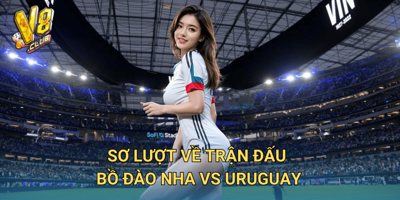 Sơ lượt về trận đấu Bồ Đào Nha vs Uruguay