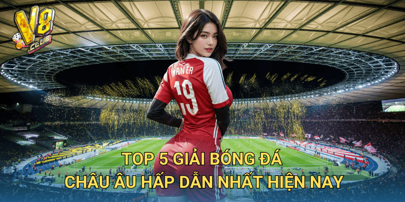 Top 5 giải bóng đá châu Âu hấp dẫn nhất hiện nay