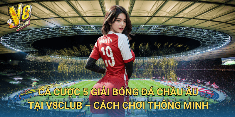 Cá cược 5 giải bóng đá châu Âu tại V8club – Cách chơi thông minh
