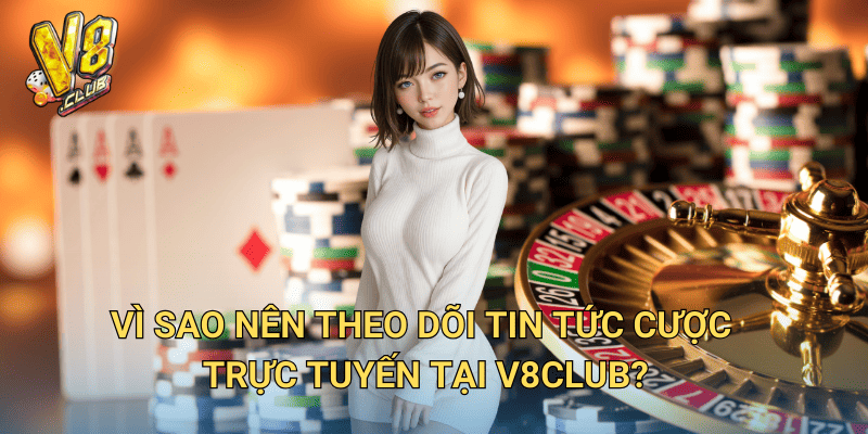 Tin tức Cược Trực Tuyến tại V8club – Cập nhật xu hướng mới nhất 3 Vì sao nên theo dõi tin tức cược trực tuyến tại V8club?