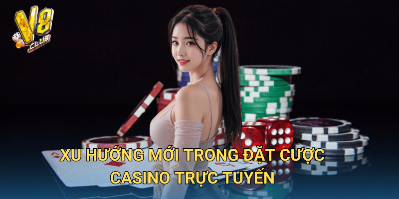Tin tức Đặt Cược Casino tại V8club – Cập nhật thông tin nóng hổi 2 Xu hướng mới trong đặt cược casino trực tuyến