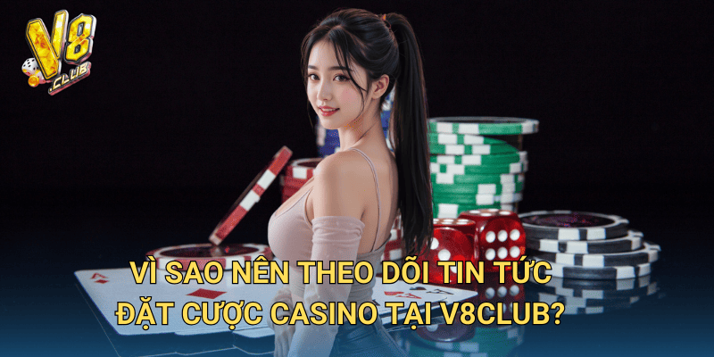 Tin tức Đặt Cược Casino tại V8club – Cập nhật thông tin nóng hổi 3 Vì sao nên theo dõi tin tức đặt cược casino tại V8club?