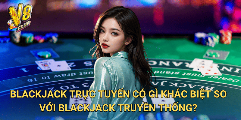 Đánh Bài Blackjack Trực Tuyến tại V8club – Trải nghiệm sòng bạc đỉnh cao 2 Blackjack trực tuyến có gì khác biệt so với blackjack truyền thống?