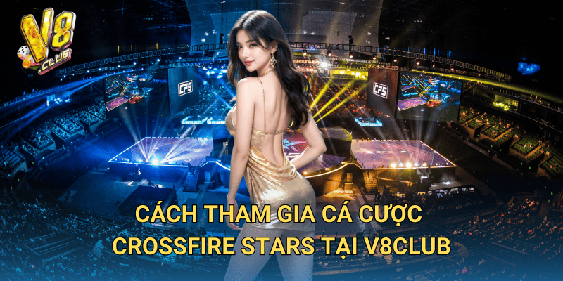 Cá cược Crossfire Stars tại V8club – Trải nghiệm Esports đầy kịch tính 3 Cách tham gia cá cược Crossfire Stars tại V8club