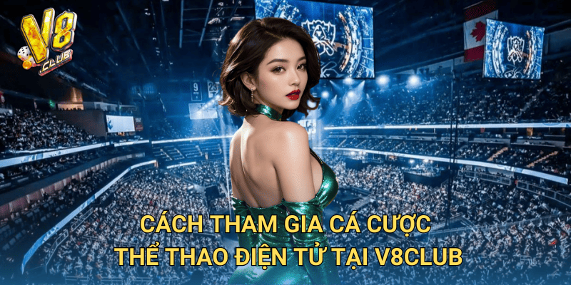 Cá cược thể thao điện tử tại V8club – Hướng dẫn chi tiết 3 Cách tham gia cá cược thể thao điện tử tại V8club