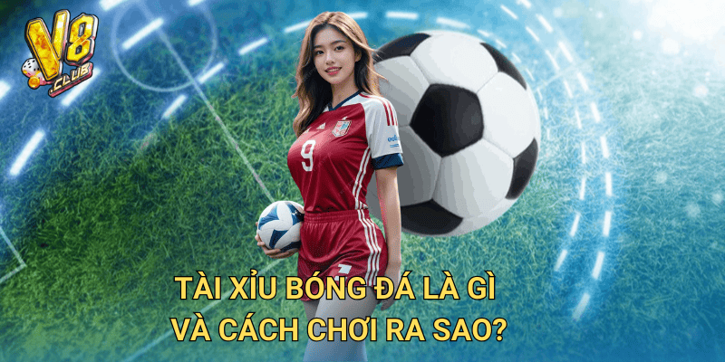 Tài xỉu bóng đá tại V8club – Chiến thuật chơi dễ thắng nhất 2 Tài xỉu bóng đá là gì và cách chơi ra sao?